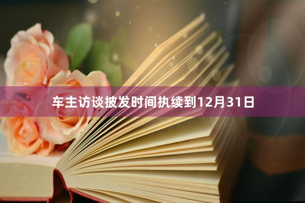 车主访谈披发时间执续到12月31日