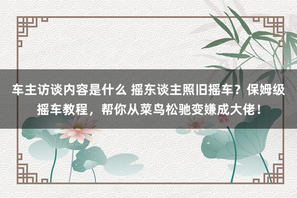 车主访谈内容是什么 摇东谈主照旧摇车？保姆级摇车教程，帮你从菜鸟松驰变嫌成大佬！