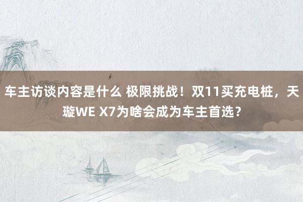 车主访谈内容是什么 极限挑战！双11买充电桩，天璇WE X7为啥会成为车主首选？