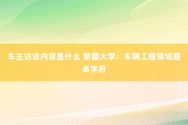 车主访谈内容是什么 新疆大学：车辆工程领域超卓学府