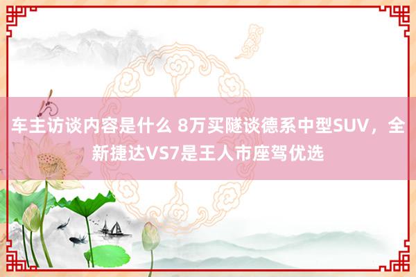 车主访谈内容是什么 8万买隧谈德系中型SUV，全新捷达VS7是王人市座驾优选