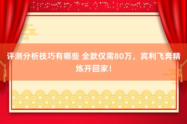 评测分析技巧有哪些 全款仅需80万，宾利飞奔精炼开回家！