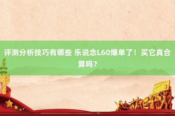 评测分析技巧有哪些 乐说念L60爆单了！买它真合算吗？