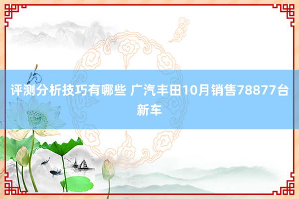 评测分析技巧有哪些 广汽丰田10月销售78877台新车