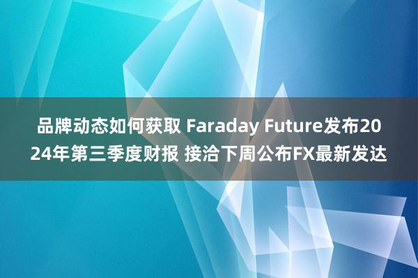 品牌动态如何获取 Faraday Future发布2024年第三季度财报 接洽下周公布FX最新发达