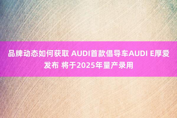 品牌动态如何获取 AUDI首款倡导车AUDI E厚爱发布 将于2025年量产录用