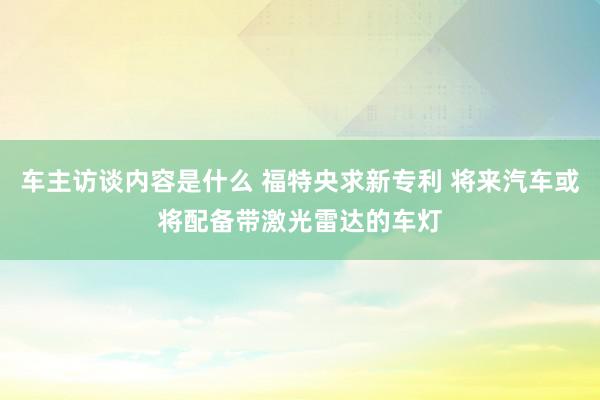 车主访谈内容是什么 福特央求新专利 将来汽车或将配备带激光雷达的车灯