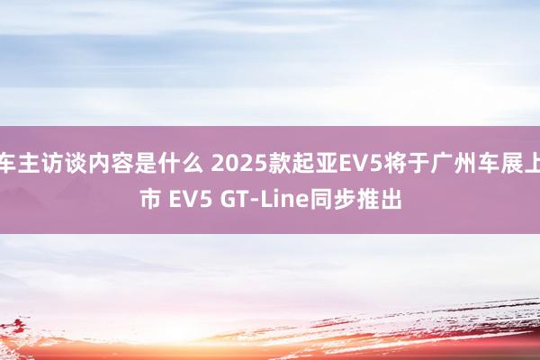 车主访谈内容是什么 2025款起亚EV5将于广州车展上市 EV5 GT-Line同步推出