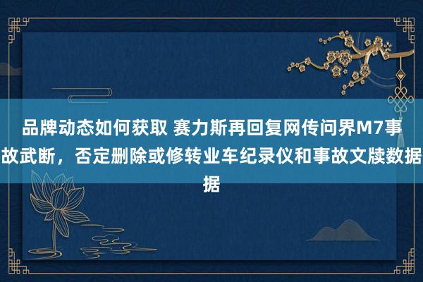 品牌动态如何获取 赛力斯再回复网传问界M7事故武断，否定删除或修转业车纪录仪和事故文牍数据