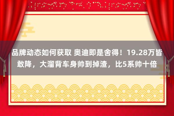 品牌动态如何获取 奥迪即是舍得！19.28万皆敢降，大溜背车身帅到掉渣，比5系帅十倍