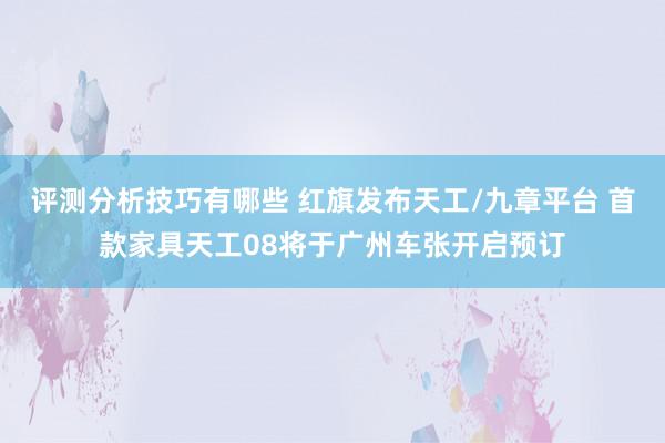 评测分析技巧有哪些 红旗发布天工/九章平台 首款家具天工08将于广州车张开启预订