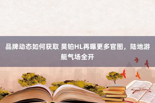 品牌动态如何获取 昊铂HL再曝更多官图，陆地游艇气场全开