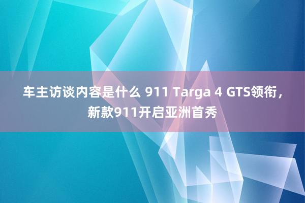 车主访谈内容是什么 911 Targa 4 GTS领衔，新款911开启亚洲首秀