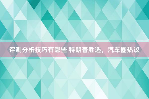 评测分析技巧有哪些 特朗普胜选，汽车圈热议