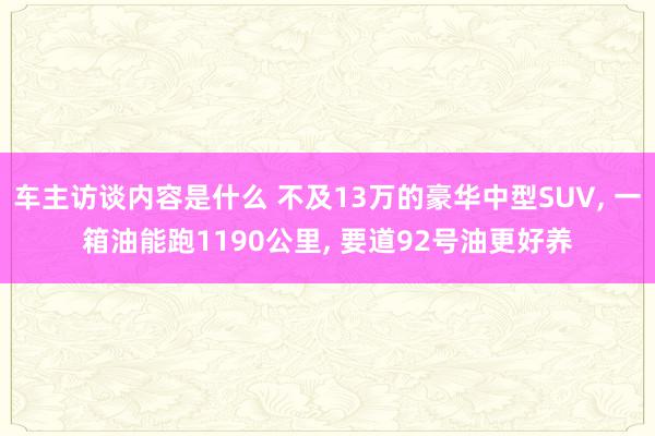 车主访谈内容是什么 不及13万的豪华中型SUV, 一箱油能跑1190公里, 要道92号油更好养