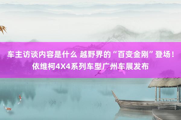 车主访谈内容是什么 越野界的“百变金刚”登场！依维柯4X4系列车型广州车展发布