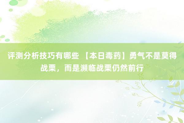 评测分析技巧有哪些 【本日毒药】勇气不是莫得战栗，而是濒临战栗仍然前行