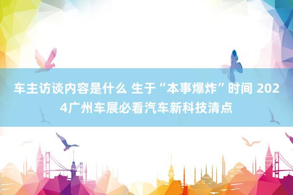 车主访谈内容是什么 生于“本事爆炸”时间 2024广州车展必看汽车新科技清点