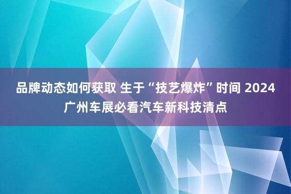 品牌动态如何获取 生于“技艺爆炸”时间 2024广州车展必看汽车新科技清点