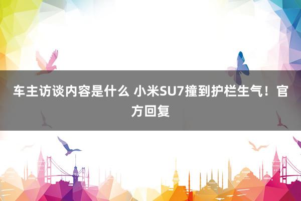 车主访谈内容是什么 小米SU7撞到护栏生气！官方回复