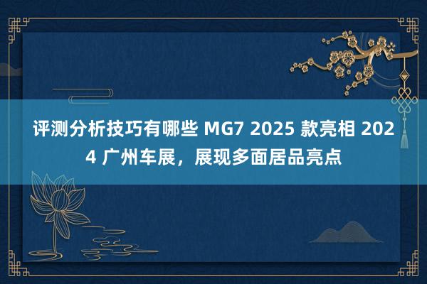 评测分析技巧有哪些 MG7 2025 款亮相 2024 广州车展，展现多面居品亮点