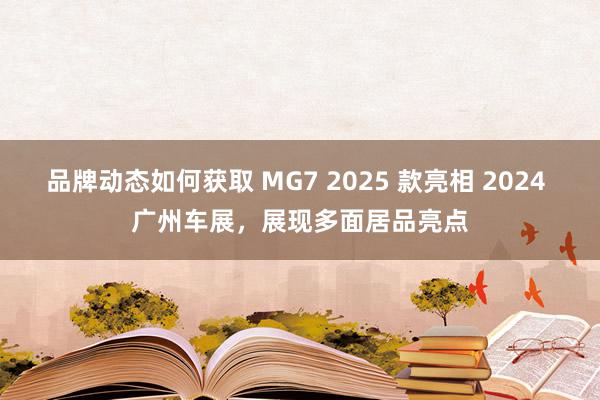 品牌动态如何获取 MG7 2025 款亮相 2024 广州车展，展现多面居品亮点