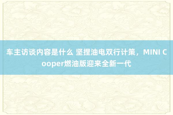 车主访谈内容是什么 坚捏油电双行计策，MINI Cooper燃油版迎来全新一代