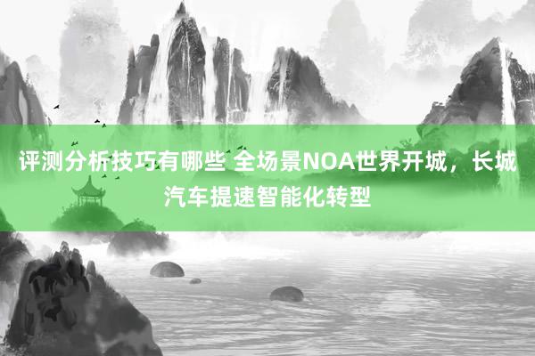 评测分析技巧有哪些 全场景NOA世界开城，长城汽车提速智能化转型