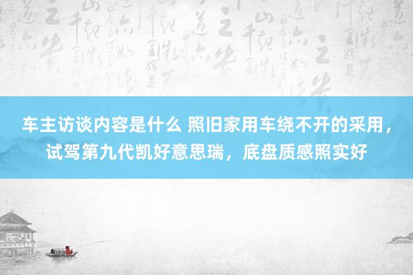 车主访谈内容是什么 照旧家用车绕不开的采用，试驾第九代凯好意思瑞，底盘质感照实好