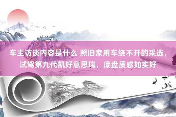 车主访谈内容是什么 照旧家用车绕不开的采选，试驾第九代凯好意思瑞，底盘质感如实好