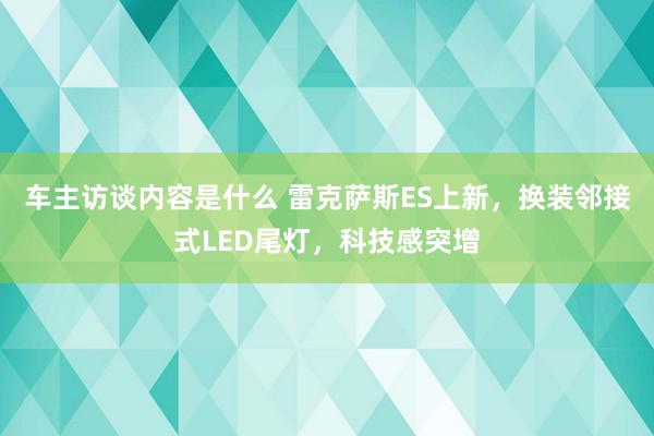 车主访谈内容是什么 雷克萨斯ES上新，换装邻接式LED尾灯，科技感突增