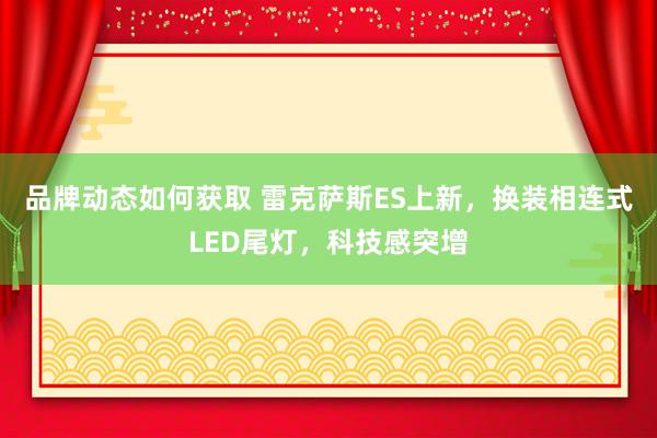 品牌动态如何获取 雷克萨斯ES上新，换装相连式LED尾灯，科技感突增