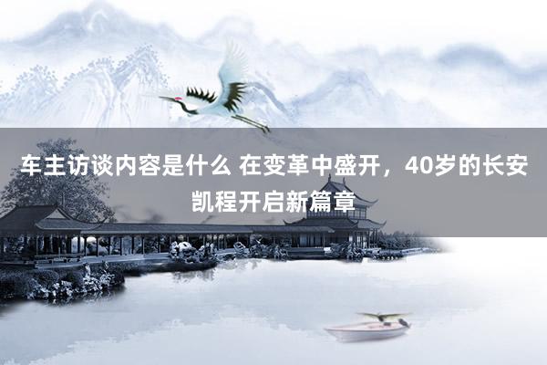 车主访谈内容是什么 在变革中盛开，40岁的长安凯程开启新篇章