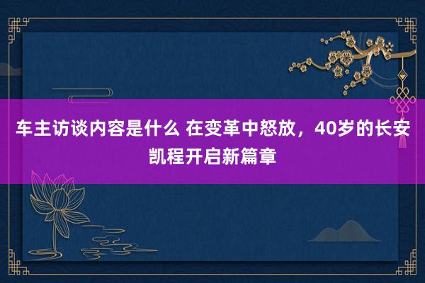 车主访谈内容是什么 在变革中怒放，40岁的长安凯程开启新篇章