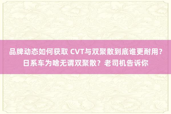 品牌动态如何获取 CVT与双聚散到底谁更耐用？日系车为啥无谓双聚散？老司机告诉你