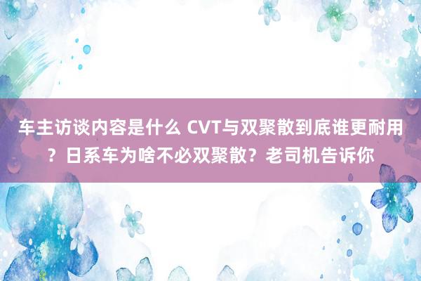 车主访谈内容是什么 CVT与双聚散到底谁更耐用？日系车为啥不必双聚散？老司机告诉你