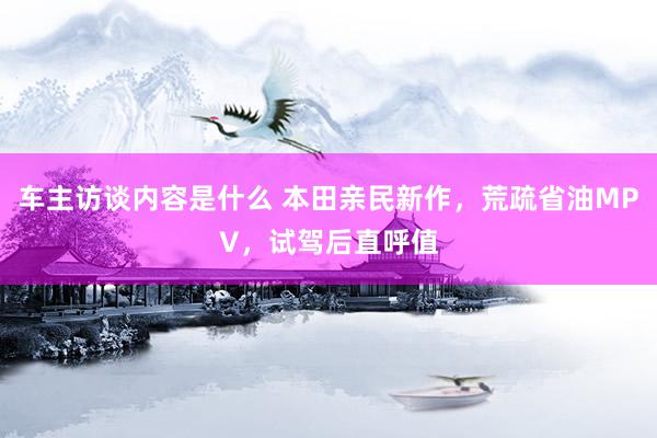 车主访谈内容是什么 本田亲民新作，荒疏省油MPV，试驾后直呼值