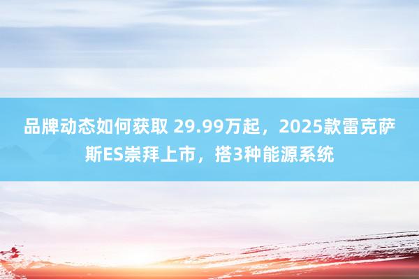 品牌动态如何获取 29.99万起，2025款雷克萨斯ES崇拜上市，搭3种能源系统