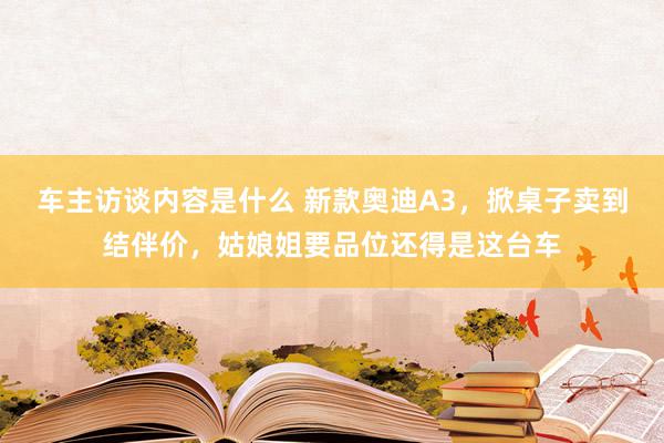 车主访谈内容是什么 新款奥迪A3，掀桌子卖到结伴价，姑娘姐要品位还得是这台车