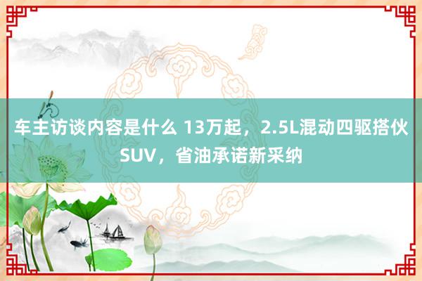 车主访谈内容是什么 13万起，2.5L混动四驱搭伙SUV，省油承诺新采纳