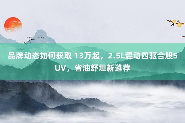 品牌动态如何获取 13万起，2.5L混动四驱合股SUV，省油舒坦新遴荐