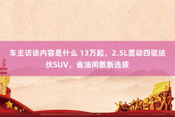 车主访谈内容是什么 13万起，2.5L混动四驱结伙SUV，省油闲散新选拔