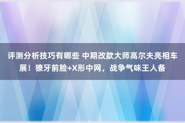 评测分析技巧有哪些 中期改款大师高尔夫亮相车展！獠牙前脸+X形中网，战争气味王人备