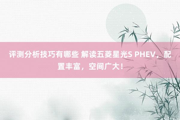 评测分析技巧有哪些 解读五菱星光S PHEV，配置丰富，空间广大！