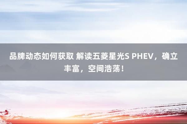 品牌动态如何获取 解读五菱星光S PHEV，确立丰富，空间浩荡！