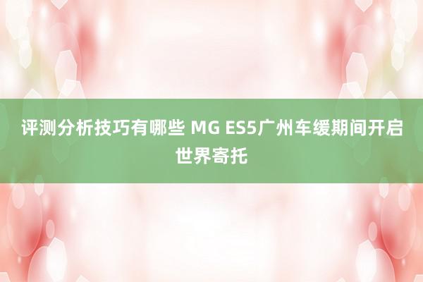 评测分析技巧有哪些 MG ES5广州车缓期间开启世界寄托