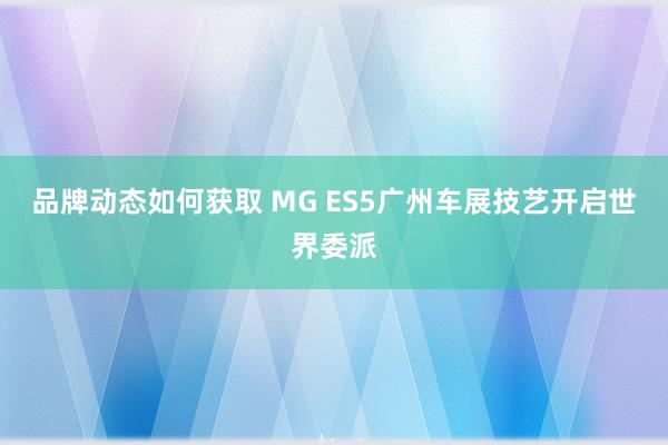 品牌动态如何获取 MG ES5广州车展技艺开启世界委派