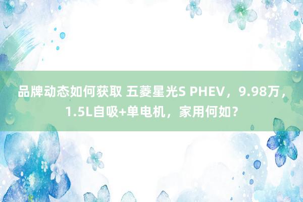 品牌动态如何获取 五菱星光S PHEV，9.98万，1.5L自吸+单电机，家用何如？