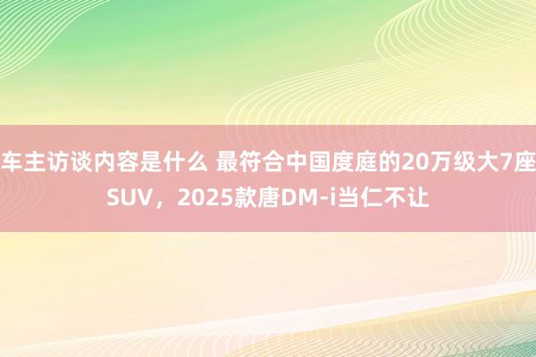 车主访谈内容是什么 最符合中国度庭的20万级大7座SUV，2025款唐DM-i当仁不让