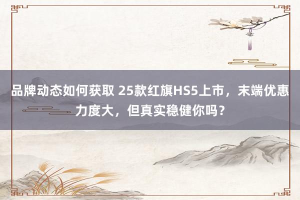 品牌动态如何获取 25款红旗HS5上市，末端优惠力度大，但真实稳健你吗？